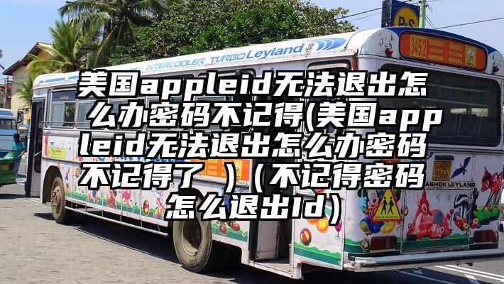 美国appleid无法退出怎么办密码不记得(美国appleid无法退出怎么办密码不记得了 )（不记得密码怎么退出Id）