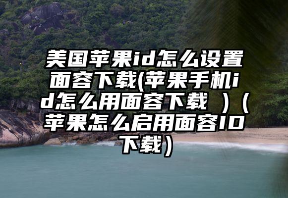 美国苹果id怎么设置面容下载(苹果手机id怎么用面容下载 )（苹果怎么启用面容ID下载）