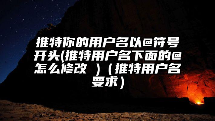 推特你的用户名以@符号开头(推特用户名下面的@怎么修改 )（推特用户名要求）