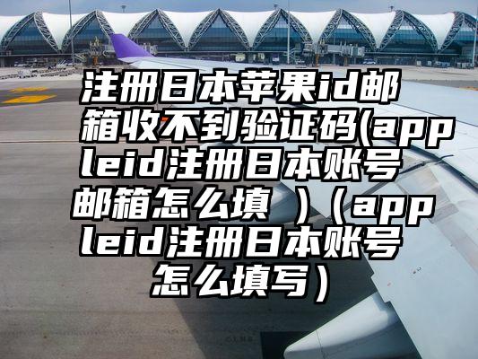 注册日本苹果id邮箱收不到验证码(appleid注册日本账号邮箱怎么填 )(appleid注册日本账号怎么填写)