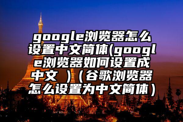 google浏览器怎么设置中文简体(google浏览器如何设置成中文 )（谷歌浏览器怎么设置为中文简体）