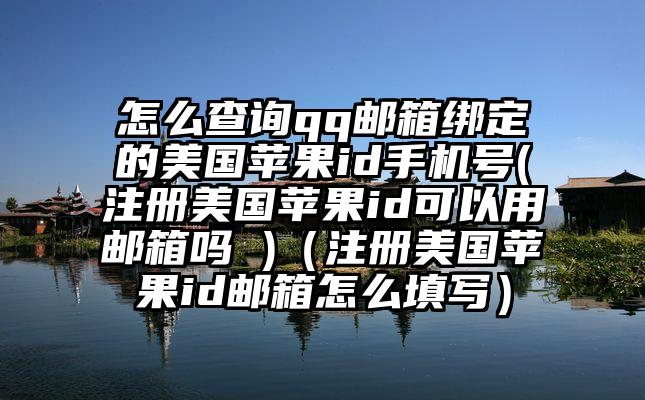 怎么查询qq邮箱绑定的美国苹果id手机号(注册美国苹果id可以用邮箱吗 )（注册美国苹果id邮箱怎么填写）