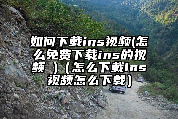 如何下载ins视频(怎么免费下载ins的视频 )（怎么下载ins视频怎么下载）