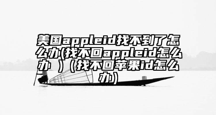 美国appleid找不到了怎么办(找不回appleid怎么办 )（找不回苹果id怎么办）