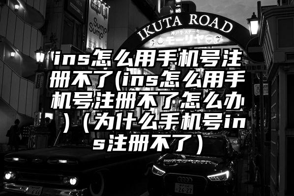 ins怎么用手机号注册不了(ins怎么用手机号注册不了怎么办 )（为什么手机号ins注册不了）