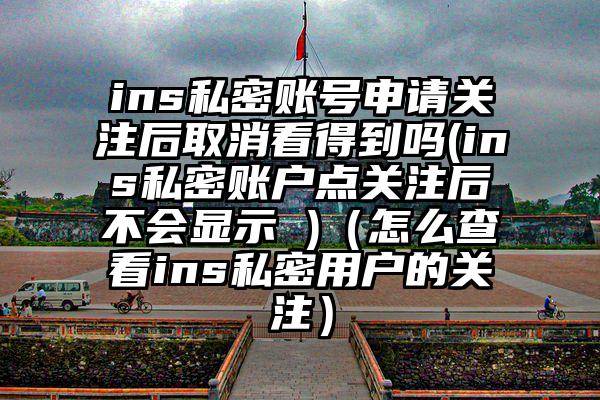 ins私密账号申请关注后取消看得到吗(ins私密账户点关注后不会显示 )（怎么查看ins私密用户的关注）