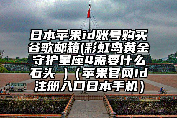 日本苹果id账号购买谷歌邮箱(彩虹岛黄金守护星座4需要什么石头 )（苹果官网id注册入口日本手机）