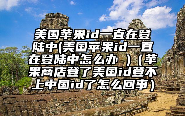 美国苹果id一直在登陆中(美国苹果id一直在登陆中怎么办 )（苹果商店登了美国id登不上中国id了怎么回事）