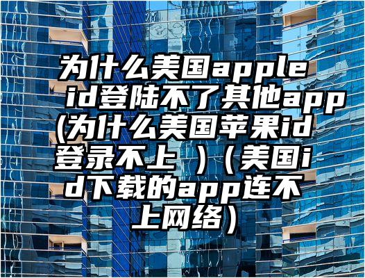为什么美国appleid登陆不了其他app(为什么美国苹果id登录不上 )（美国id下载的app连不上网络）