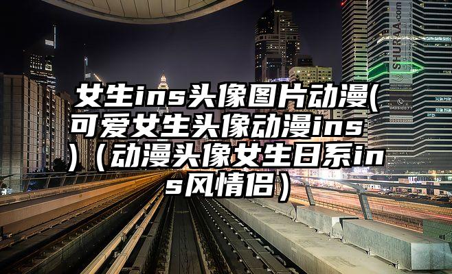 女生ins头像图片动漫(可爱女生头像动漫ins )（动漫头像女生日系ins风情侣）