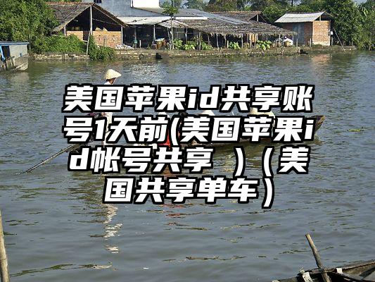 美国苹果id共享账号1天前(美国苹果id帐号共享 )（美国共享单车）