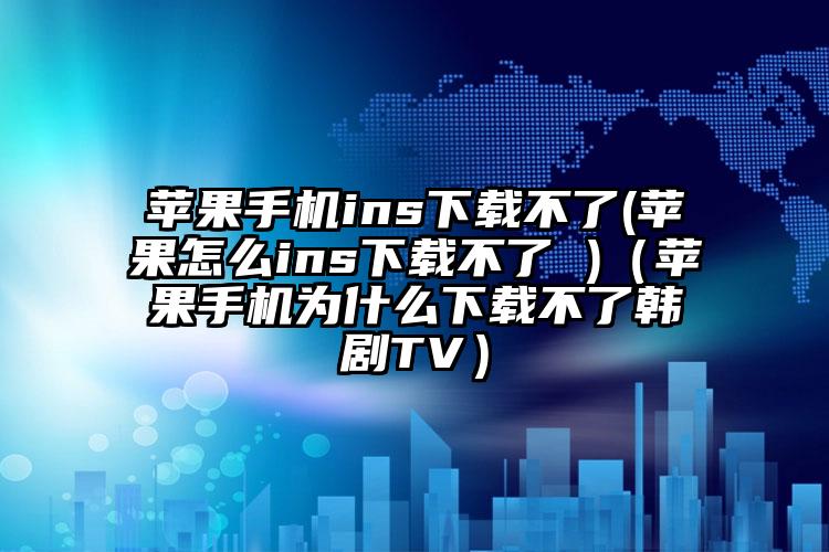 苹果手机ins下载不了(苹果怎么ins下载不了 )（苹果手机为什么下载不了韩剧TV）
