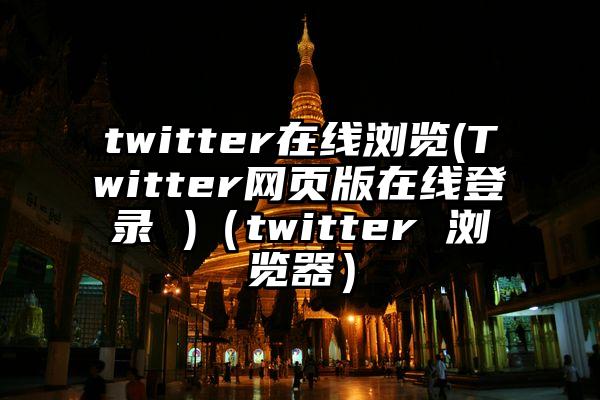 twitter在线浏览(Twitter网页版在线登录 )（twitter 浏览器）