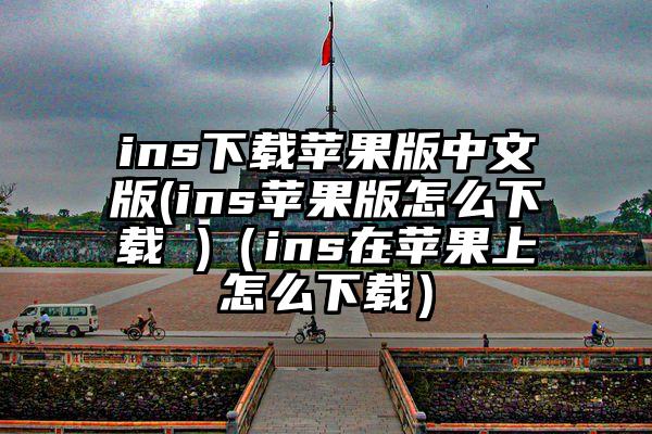 ins下载苹果版中文版(ins苹果版怎么下载 )（ins在苹果上怎么下载）