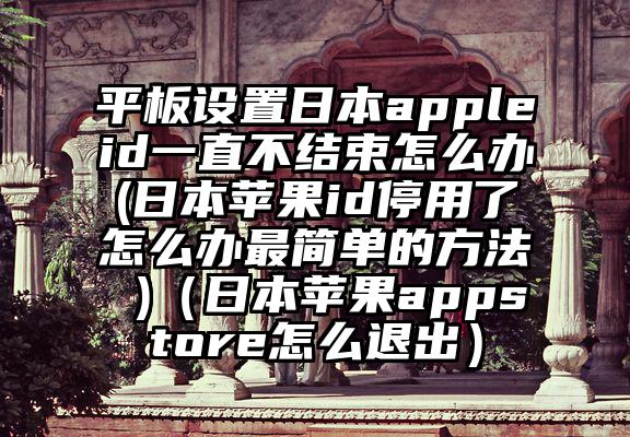 平板设置日本appleid一直不结束怎么办(日本苹果id停用了怎么办最简单的方法 )（日本苹果appstore怎么退出）