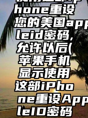 使用这部iphone重设您的美国appleid密码,允许以后(苹果手机显示使用这部iPhone重设AppleID密码 )