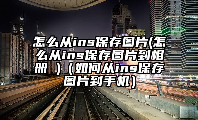怎么从ins保存图片(怎么从ins保存图片到相册 )（如何从ins保存图片到手机）