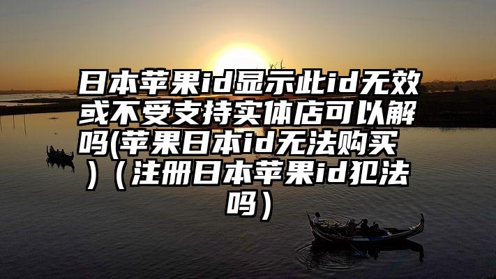 日本苹果id显示此id无效或不受支持实体店可以解吗(苹果日本id无法购买 )（注册日本苹果id犯法吗）