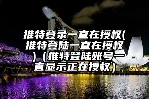 推特登录一直在授权(推特登陆一直在授权 )（推特登陆账号一直显示正在授权）