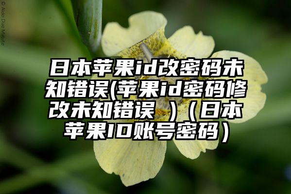日本苹果id改密码未知错误(苹果id密码修改未知错误 )(日本苹果ID账号密码)