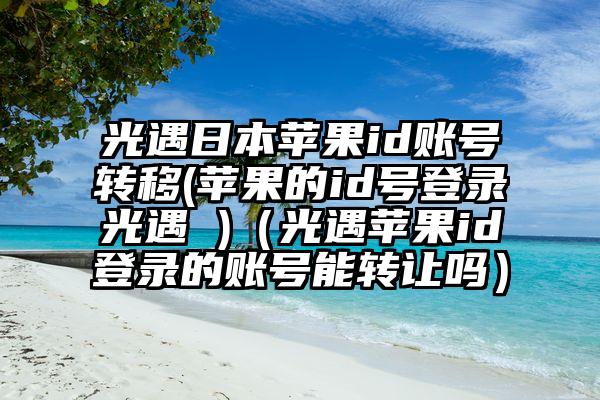 光遇日本苹果id账号转移(苹果的id号登录光遇 )（光遇苹果id登录的账号能转让吗）
