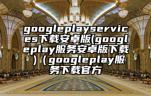 googleplayservices下载安卓版(googleplay服务安卓版下载 )（googleplay服务下载官方