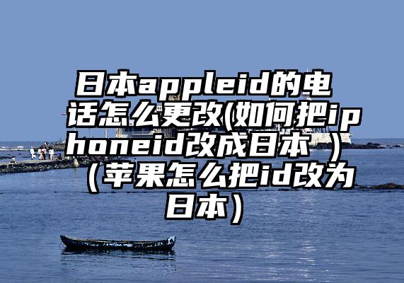 日本appleid的电话怎么更改(如何把iphoneid改成日本 )（苹果怎么把id改为日本）