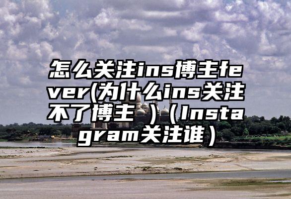 怎么关注ins博主fever(为什么ins关注不了博主 )（Instagram关注谁）