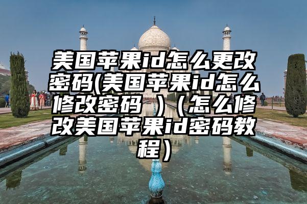 美国苹果id怎么更改密码(美国苹果id怎么修改密码 )（怎么修改美国苹果id密码教程）