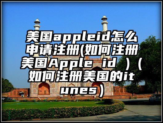 美国appleid怎么申请注册(如何注册美国Apple id )(如何注册美国的itunes)
