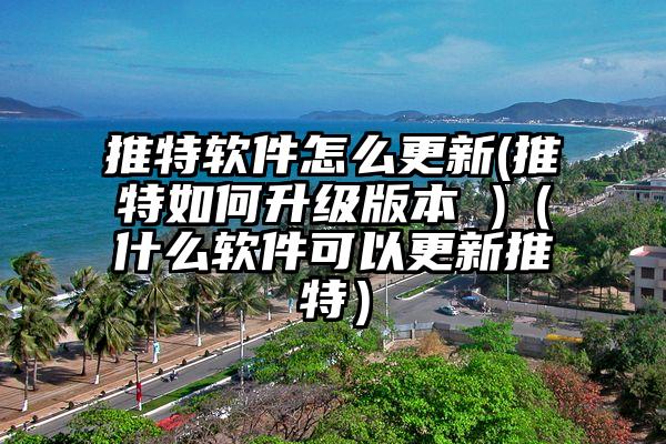 推特软件怎么更新(推特如何升级版本 )（什么软件可以更新推特）