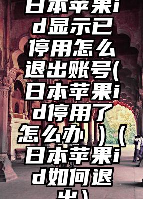 日本苹果id显示已停用怎么退出账号(日本苹果id停用了怎么办 )（日本苹果id如何退出）