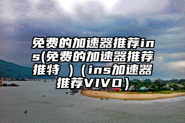 免费的加速器推荐ins(免费的加速器推荐推特 )（ins加速器推荐VIVO）
