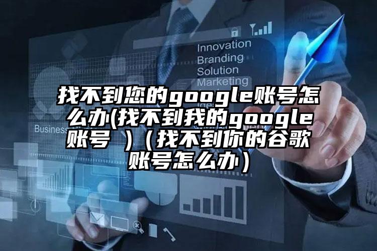找不到您的google账号怎么办(找不到我的google账号 )（找不到你的谷歌账号怎么办）