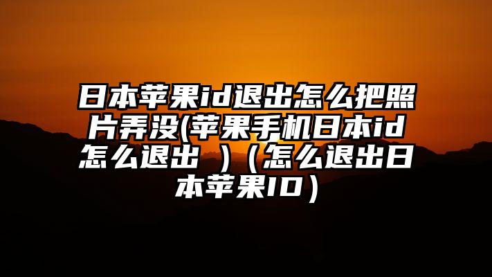 日本苹果id退出怎么把照片弄没(苹果手机日本id怎么退出 )（怎么退出日本苹果ID）