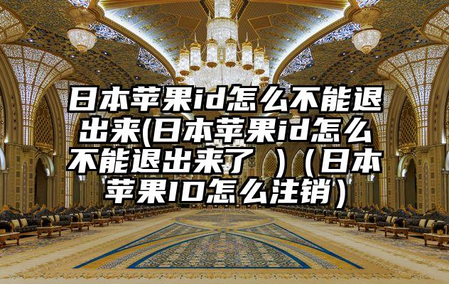 日本苹果id怎么不能退出来(日本苹果id怎么不能退出来了 )（日本苹果ID怎么注销）