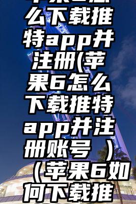 苹果6怎么下载推特app并注册(苹果6怎么下载推特app并注册账号 )（苹果6如何下载推特软件）