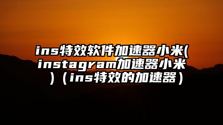 ins特效软件加速器小米(instagram加速器小米 )（ins特效的加速器）