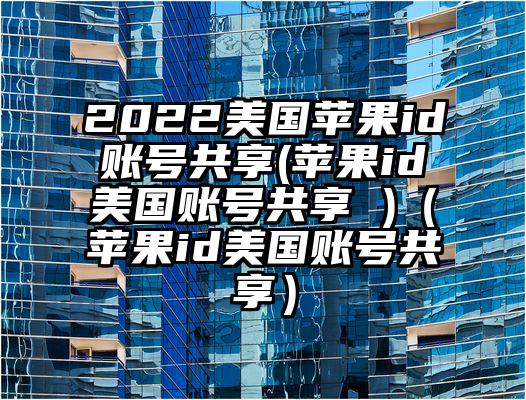 2022美国苹果id账号共享(苹果id美国账号共享 )（苹果id美国账号共享）