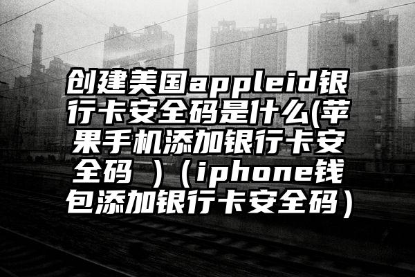 创建美国appleid银行卡安全码是什么(苹果手机添加银行卡安全码 )（iphone钱包添加银行卡安全码）
