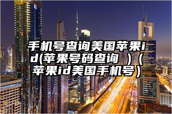 手机号查询美国苹果id(苹果号码查询 )（苹果id美国手机号）