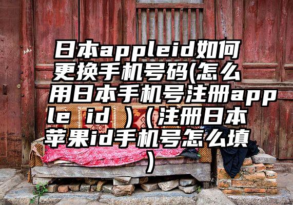 日本appleid如何更换手机号码(怎么用日本手机号注册apple id )（注册日本苹果id手机号怎么填）