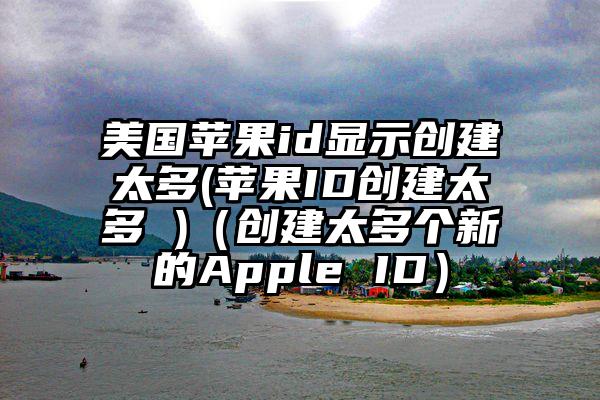 美国苹果id显示创建太多(苹果ID创建太多 )（创建太多个新的Apple ID）