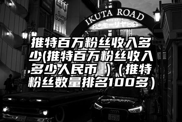 推特百万粉丝收入多少(推特百万粉丝收入多少人民币 )（推特粉丝数量排名100多）