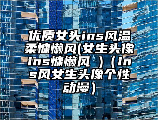 优质女头ins风温柔慵懒风(女生头像ins慵懒风 )（ins风女生头像个性动漫）