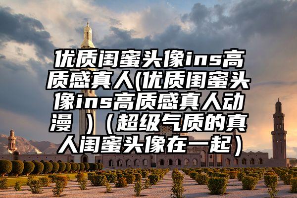 优质闺蜜头像ins高质感真人(优质闺蜜头像ins高质感真人动漫 )（超级气质的真人闺蜜头像在一起）