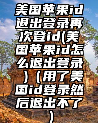 美国苹果id退出登录再次登id(美国苹果id怎么退出登录 )（用了美国id登录然后退出不了）