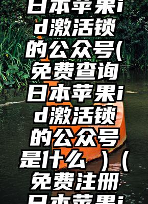 免费查询日本苹果id激活锁的公众号(免费查询日本苹果id激活锁的公众号是什么 )（免费注册日本苹果id）