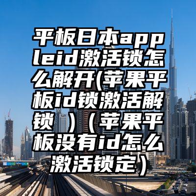 平板日本appleid激活锁怎么解开(苹果平板id锁激活解锁 )（苹果平板没有id怎么激活锁定）