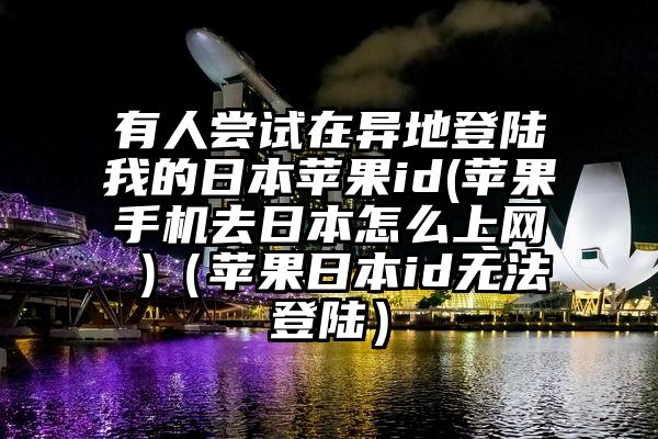 有人尝试在异地登陆我的日本苹果id(苹果手机去日本怎么上网 )（苹果日本id无法登陆）